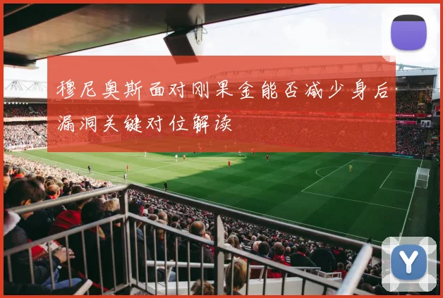 穆尼奥斯面对刚果金能否减少身后漏洞关键对位解读