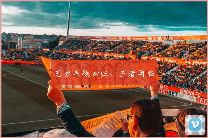 巴尔韦德回归，王者再临