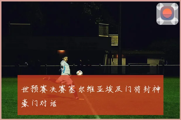 世预赛决赛塞尔维亚埃及门将封神豪门对话