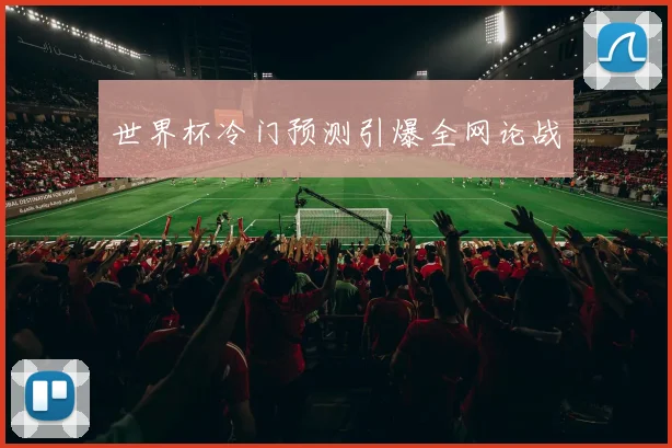 世界杯冷门预测引爆全网论战