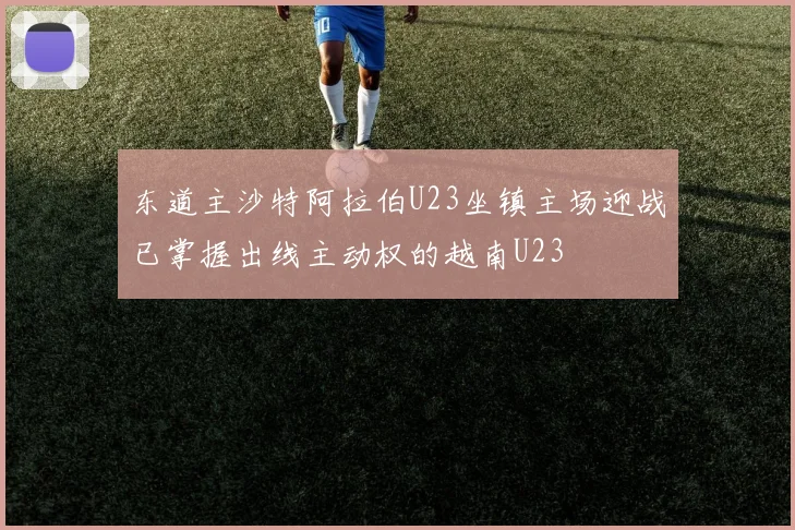 东道主沙特阿拉伯U23坐镇主场迎战已掌握出线主动权的越南U23