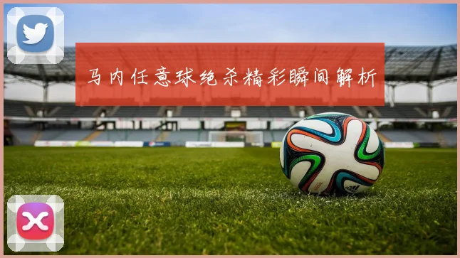 马内任意球绝杀精彩瞬间解析