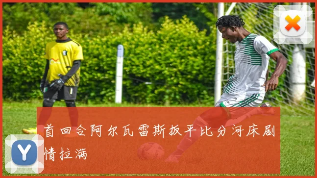 首回合阿尔瓦雷斯扳平比分河床剧情拉满