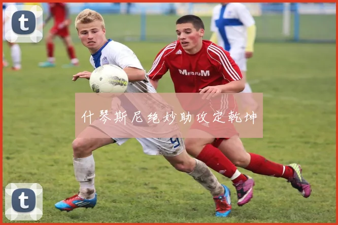 什琴斯尼绝妙助攻定乾坤
