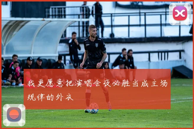 我更愿意把演唱会夜必胜当成主场规律的外衣