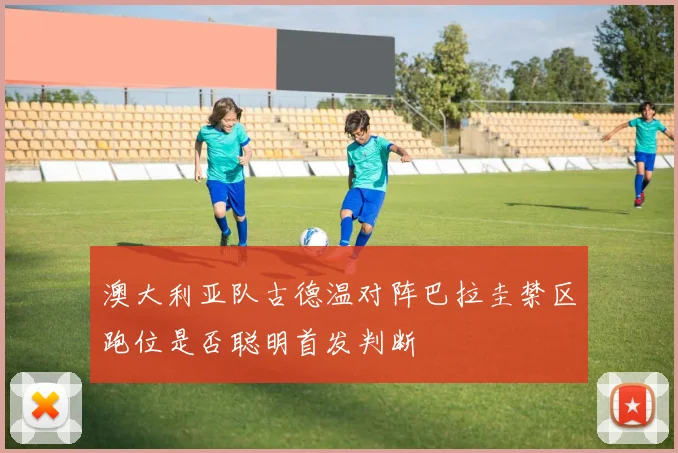 澳大利亚队古德温对阵巴拉圭禁区跑位是否聪明首发判断