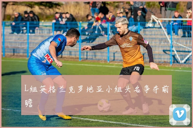 L组英格兰克罗地亚小组头名争夺前瞻