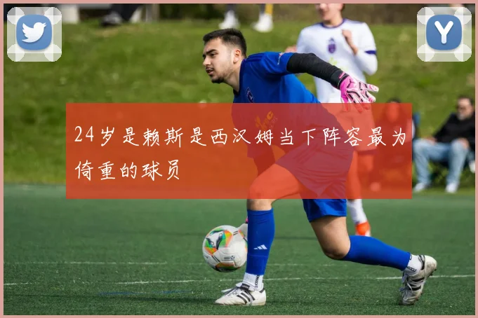 24岁是赖斯是西汉姆当下阵容最为倚重的球员