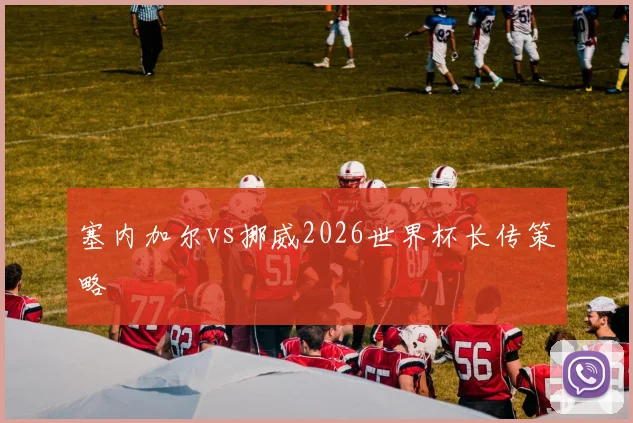 塞内加尔vs挪威2026世界杯长传策略