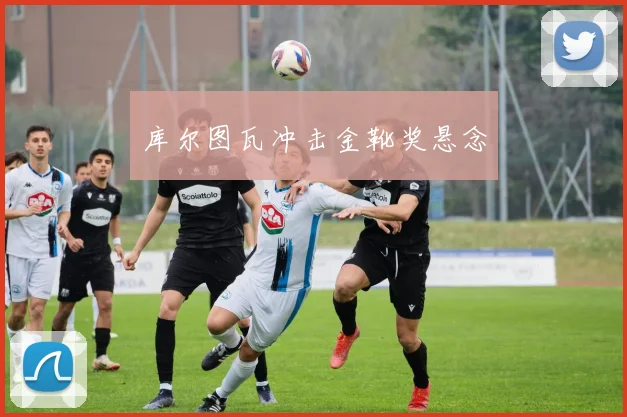 库尔图瓦冲击金靴奖悬念