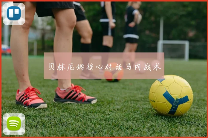 贝林厄姆核心对话马内战术