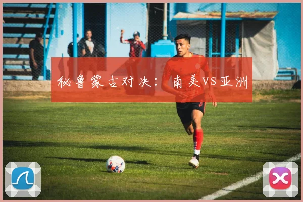 秘鲁蒙古对决：南美vs亚洲