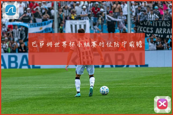 巴萨姆世界杯小组赛对位防守前瞻
