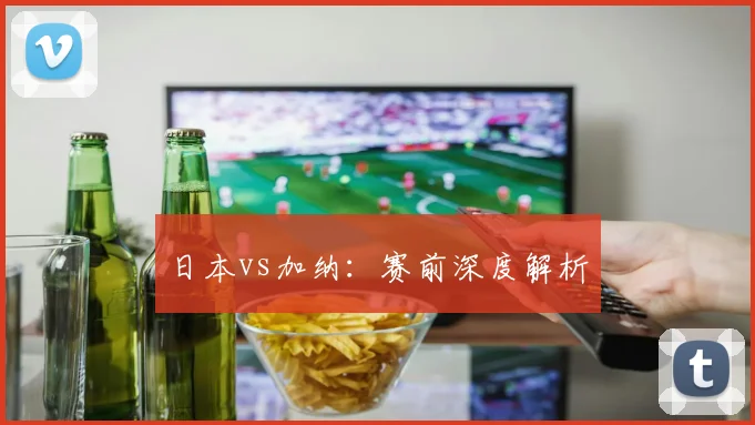 日本vs加纳:赛前深度解析