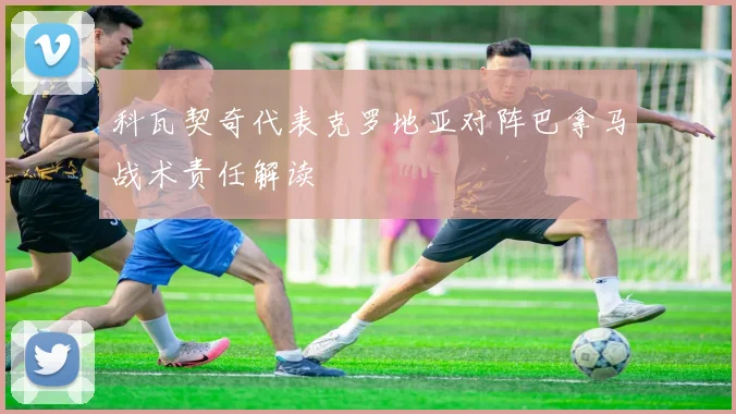 科瓦契奇代表克罗地亚对阵巴拿马战术责任解读