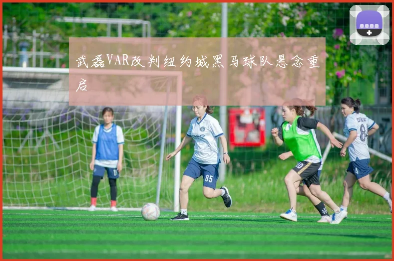 武磊VAR改判纽约城黑马球队悬念重启