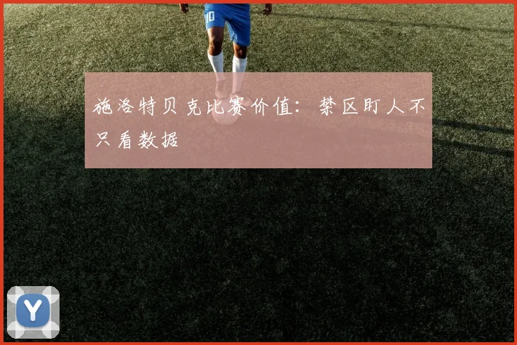 施洛特贝克比赛价值：禁区盯人不只看数据