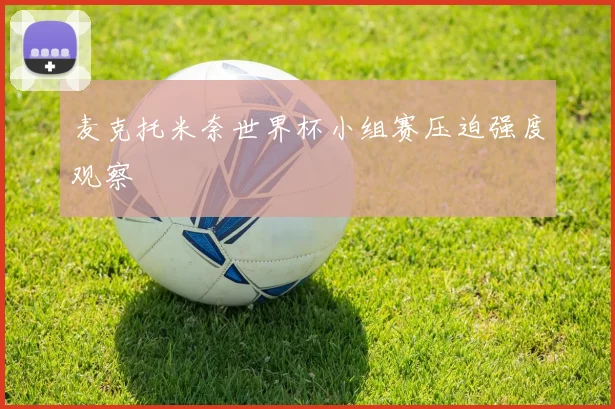 麦克托米奈世界杯小组赛压迫强度观察