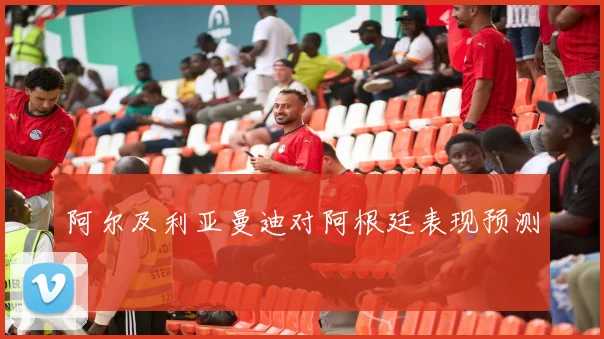 阿尔及利亚曼迪对阿根廷表现预测