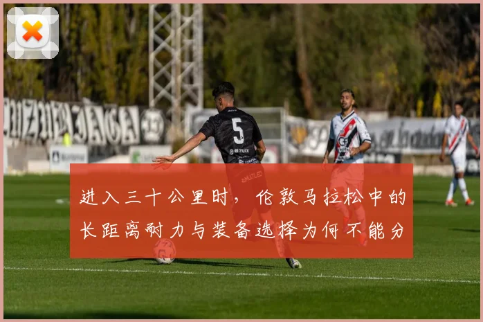 进入三十公里时，伦敦马拉松中的长距离耐力与装备选择为何不能分开讨论
