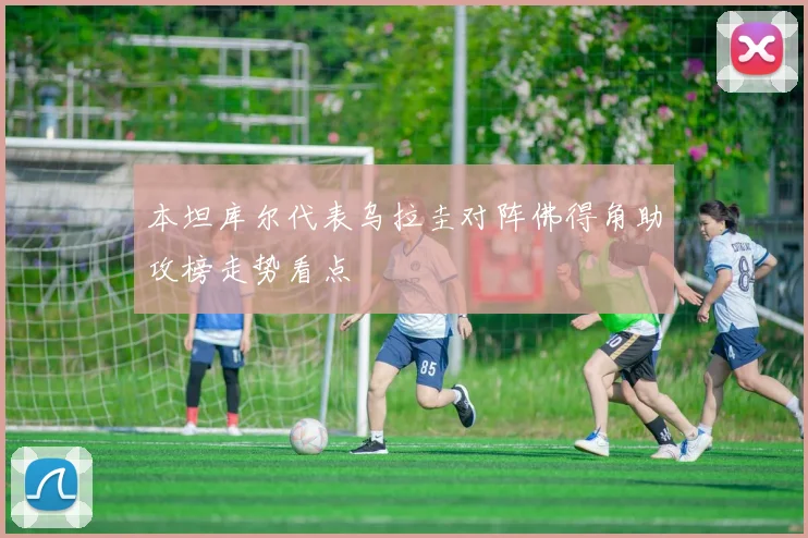 本坦库尔代表乌拉圭对阵佛得角助攻榜走势看点