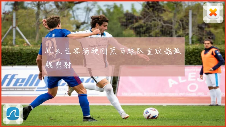 AC米兰客场硬刚黑马球队金玟哉弧线兜射