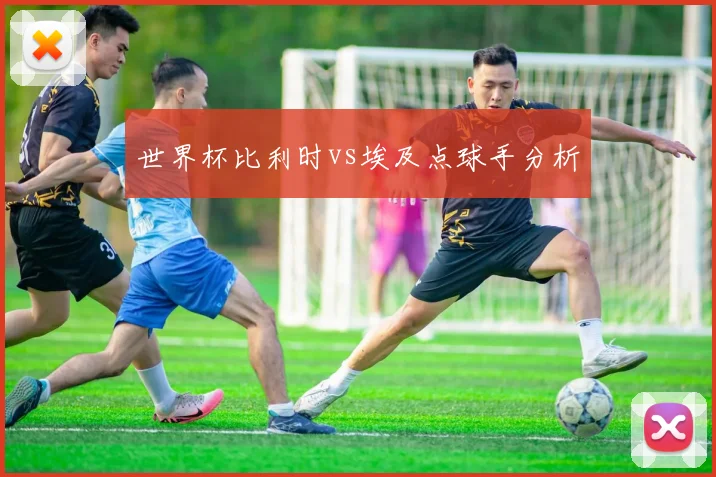 世界杯比利时vs埃及点球手分析