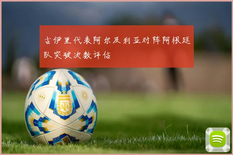 古伊里代表阿尔及利亚对阵阿根廷队突破次数评估