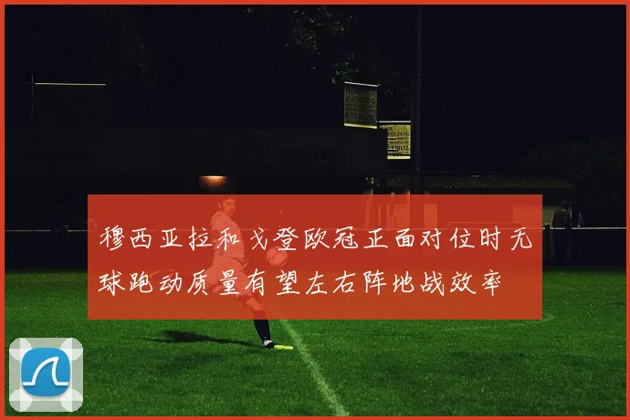 穆西亚拉和戈登欧冠正面对位时无球跑动质量有望左右阵地战效率
