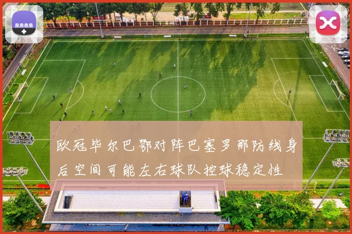 欧冠毕尔巴鄂对阵巴塞罗那防线身后空间可能左右球队控球稳定性
