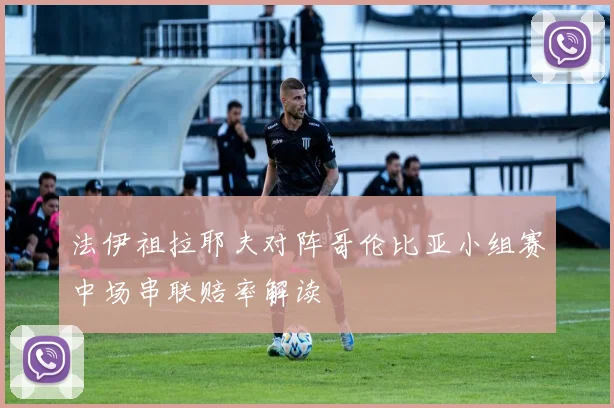法伊祖拉耶夫对阵哥伦比亚小组赛中场串联赔率解读