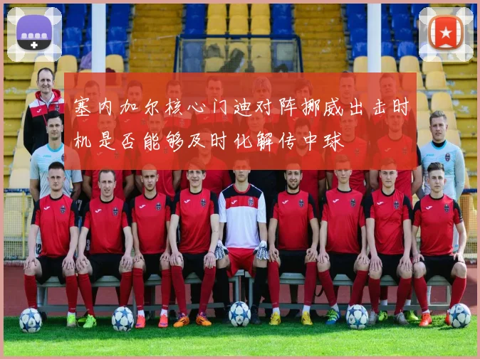 塞内加尔核心门迪对阵挪威出击时机是否能够及时化解传中球