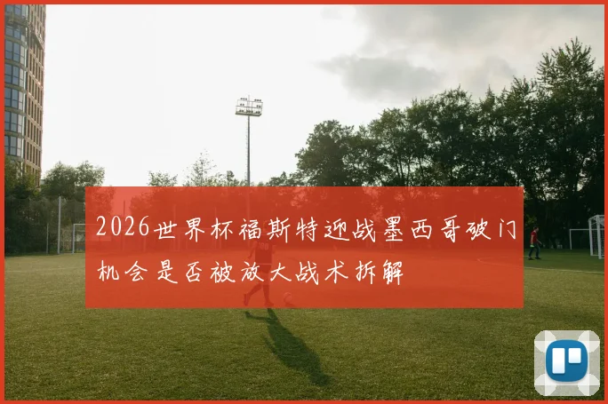 2026世界杯福斯特迎战墨西哥破门机会是否被放大战术拆解