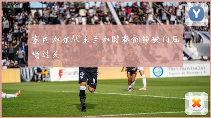 塞内加尔AC米兰加时赛倒钩破门压哨过关