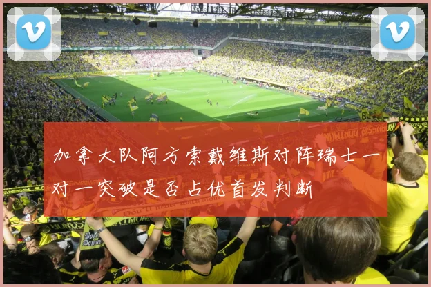 加拿大队阿方索戴维斯对阵瑞士一对一突破是否占优首发判断