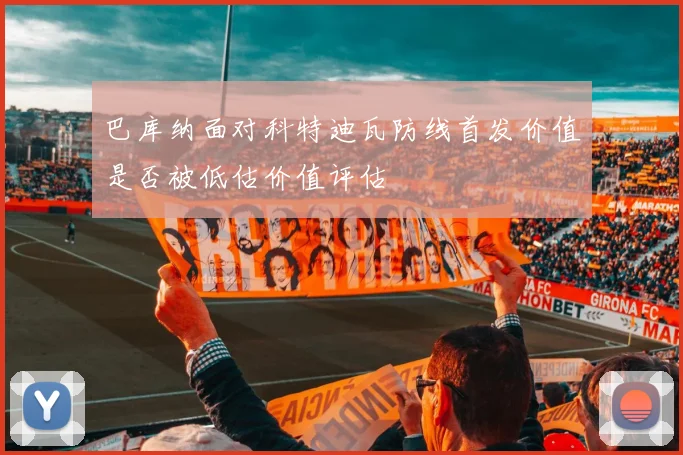 巴库纳面对科特迪瓦防线首发价值是否被低估价值评估