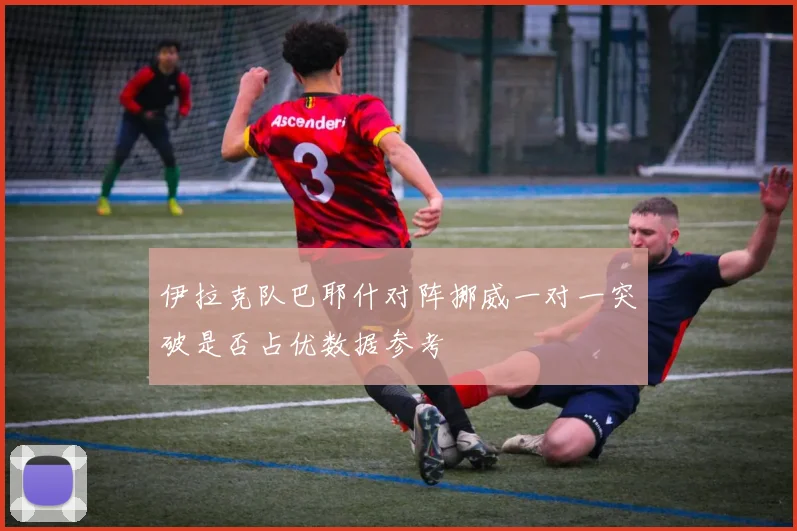 伊拉克队巴耶什对阵挪威一对一突破是否占优数据参考