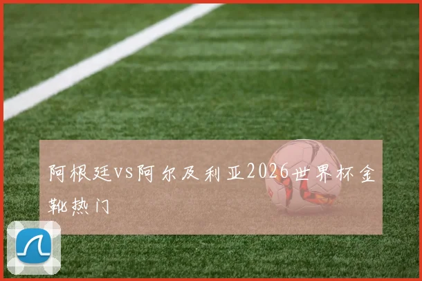 阿根廷vs阿尔及利亚2026世界杯金靴热门