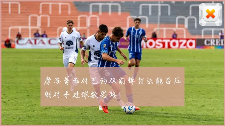 摩洛哥面对巴西双前锋打法能否压制对手进球数思路