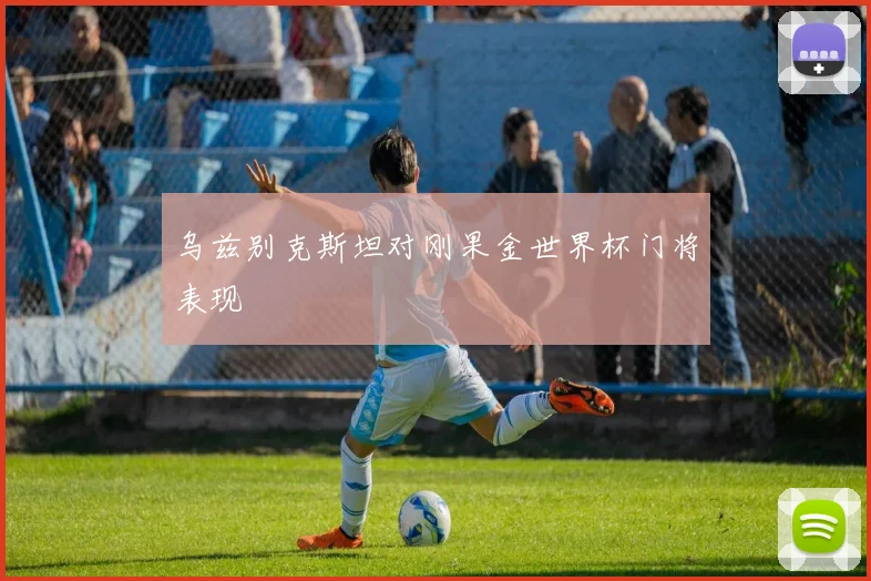 乌兹别克斯坦对刚果金世界杯门将表现