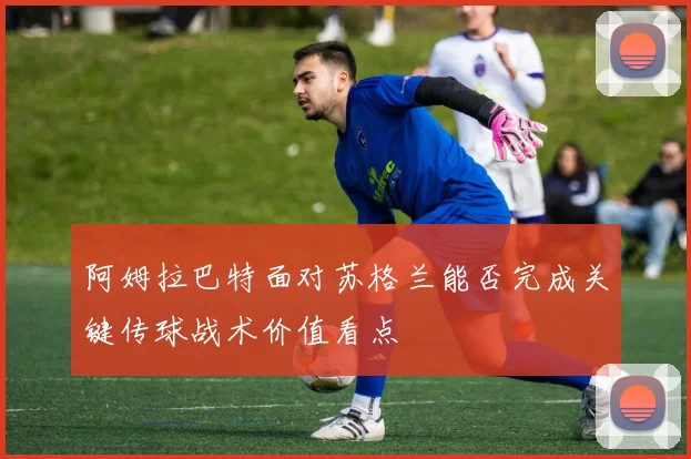 阿姆拉巴特面对苏格兰能否完成关键传球战术价值看点