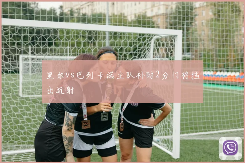 里尔vs巴列卡诺主队补时2分门将挡出近射