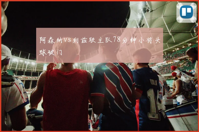 阿森纳vs利兹联主队78分钟小将头球破门