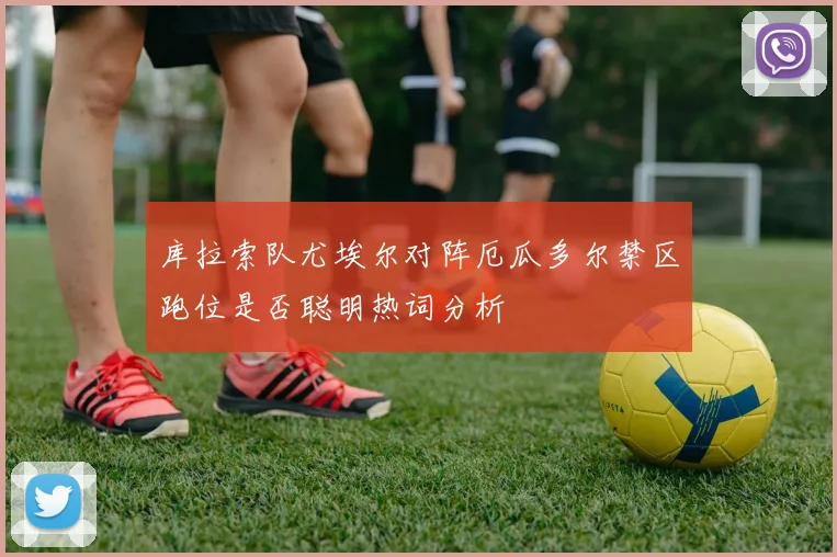 库拉索队尤埃尔对阵厄瓜多尔禁区跑位是否聪明热词分析