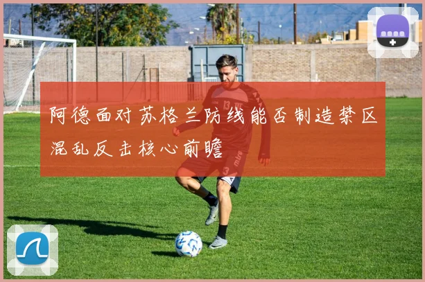 阿德面对苏格兰防线能否制造禁区混乱反击核心前瞻