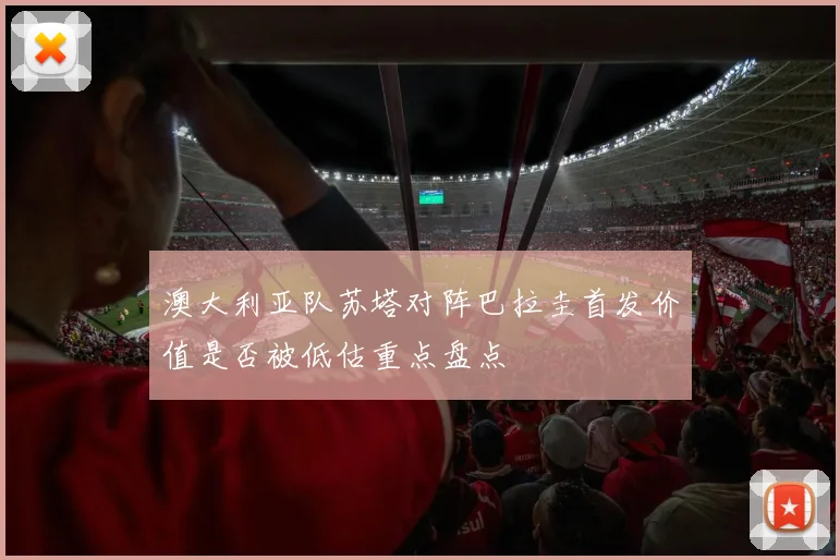 澳大利亚队苏塔对阵巴拉圭首发价值是否被低估重点盘点