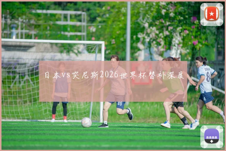 日本vs突尼斯2026世界杯替补深度