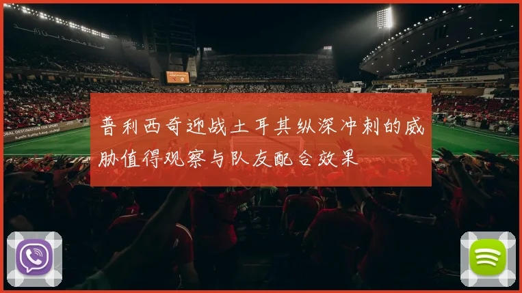 普利西奇迎战土耳其纵深冲刺的威胁值得观察与队友配合效果