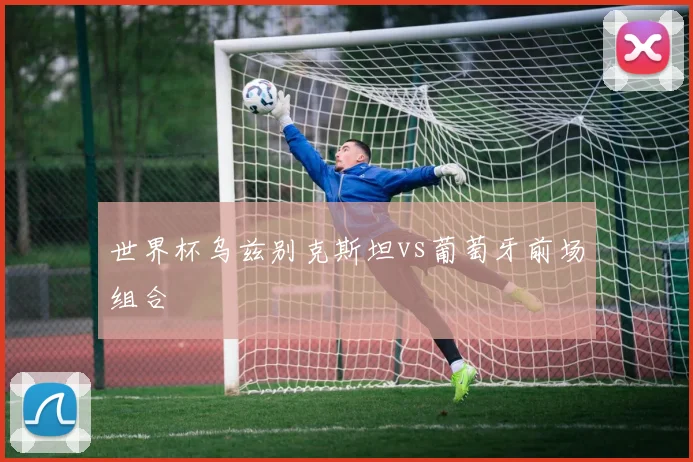 世界杯乌兹别克斯坦vs葡萄牙前场组合