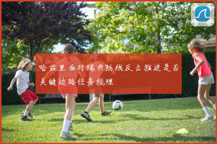 哈兹里面对瑞典防线反击推进是否关键边路任务梳理